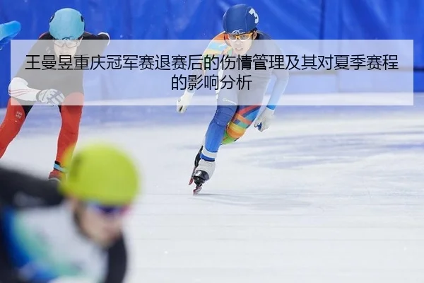 王曼昱重庆冠军赛退赛后的伤情管理及其对夏季赛程的影响分析